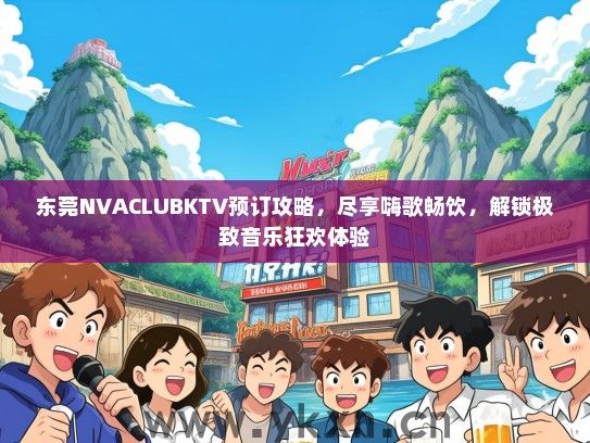 东莞NVACLUBKTV预订攻略，尽享嗨歌畅饮，解锁极致音乐狂欢体验